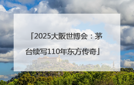 2025大阪世博会：茅台续写110年东方传奇